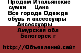 Продам Итальянские сумки. › Цена ­ 3 000 - Все города Одежда, обувь и аксессуары » Аксессуары   . Амурская обл.,Белогорск г.